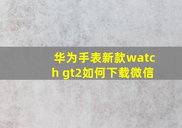 华为手表新款watch gt2如何下载微信